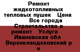 Ремонт жидкотопливных тепловых пушек › Цена ­ 500 - Все города Строительство и ремонт » Услуги   . Ивановская обл.,Верхнеландеховский р-н